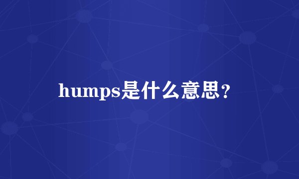 humps是什么意思？