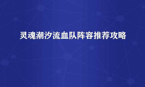 灵魂潮汐流血队阵容推荐攻略