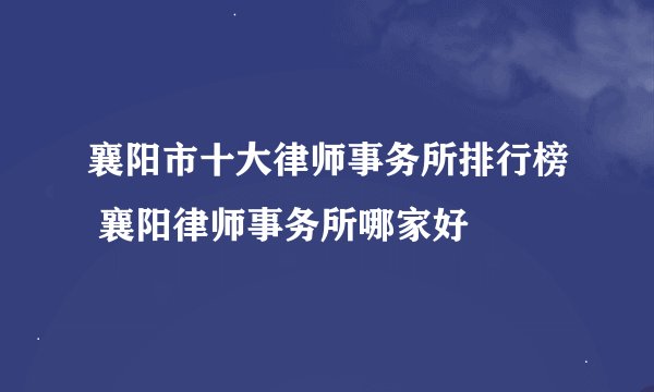 襄阳市十大律师事务所排行榜 襄阳律师事务所哪家好