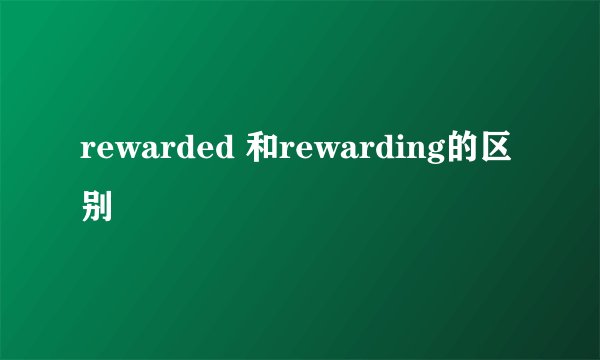 rewarded 和rewarding的区别
