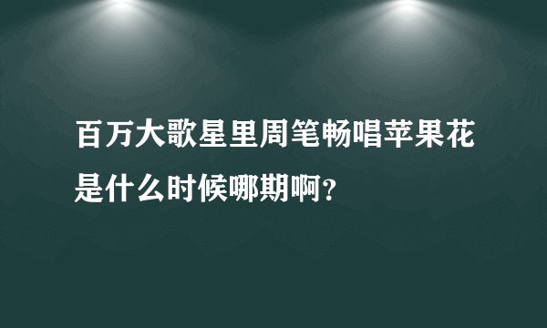 百万大歌星里周笔畅唱苹果花是什么时候哪期啊？