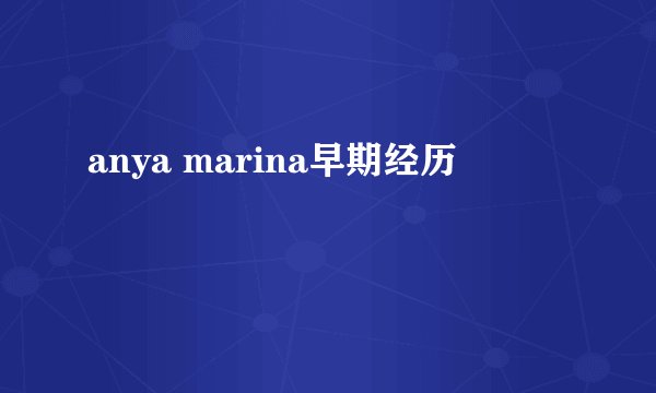 anya marina早期经历