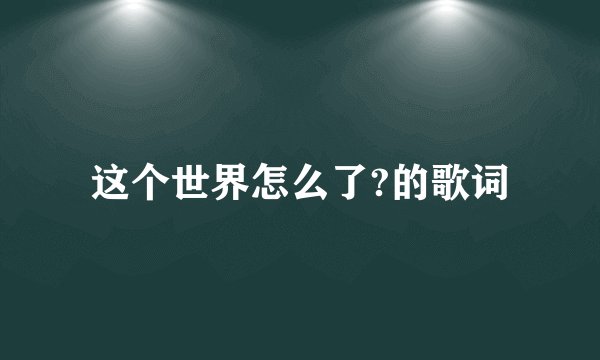 这个世界怎么了?的歌词