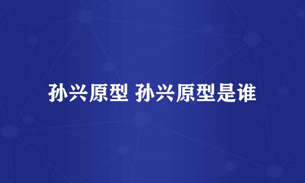 孙兴原型 孙兴原型是谁