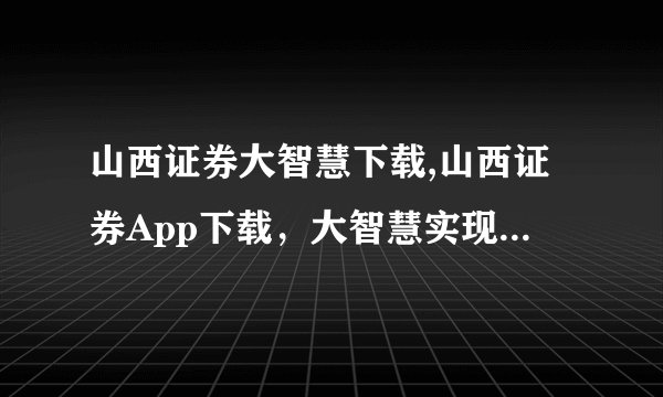 山西证券大智慧下载,山西证券App下载，大智慧实现投资生产力提升