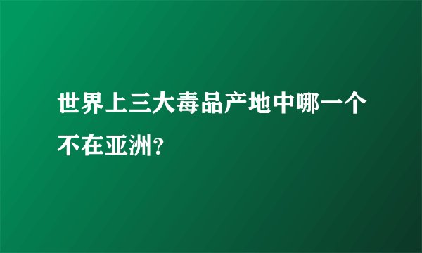 世界上三大毒品产地中哪一个不在亚洲？