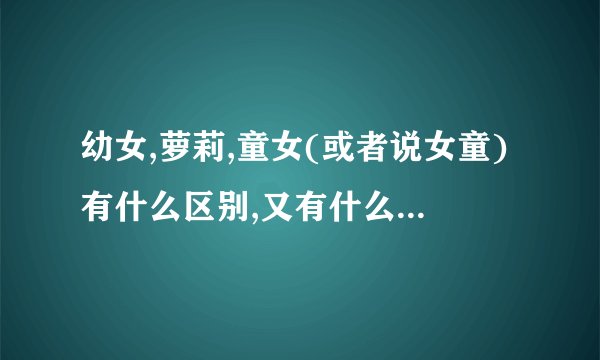 幼女,萝莉,童女(或者说女童)有什么区别,又有什么相同点?