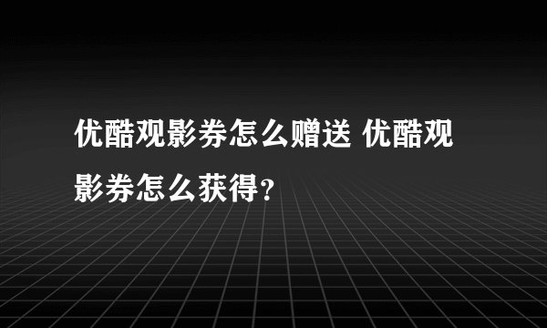 优酷观影券怎么赠送 优酷观影券怎么获得？
