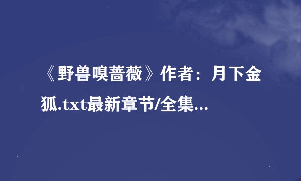 《野兽嗅蔷薇》作者：月下金狐.txt最新章节/全集txt免费下载