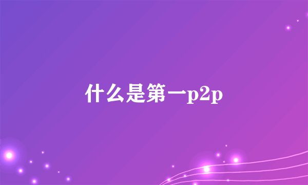 什么是第一p2p