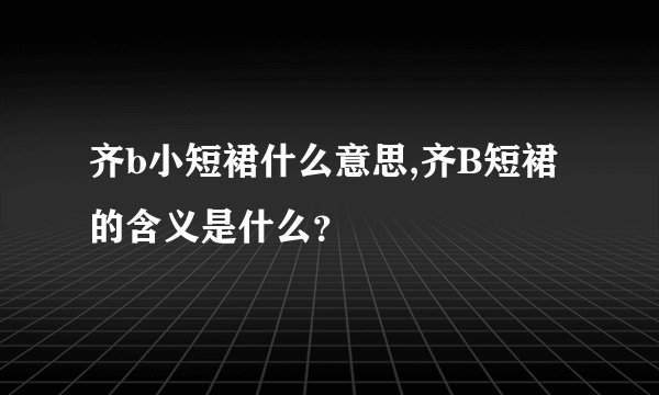 齐b小短裙什么意思,齐B短裙的含义是什么？