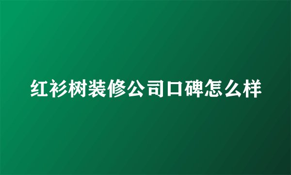 红衫树装修公司口碑怎么样