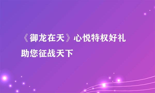 《御龙在天》心悦特权好礼 助您征战天下