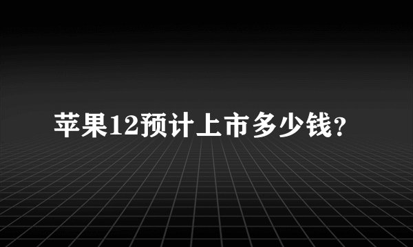 苹果12预计上市多少钱？
