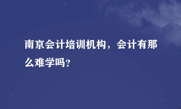 南京会计培训机构，会计有那么难学吗？