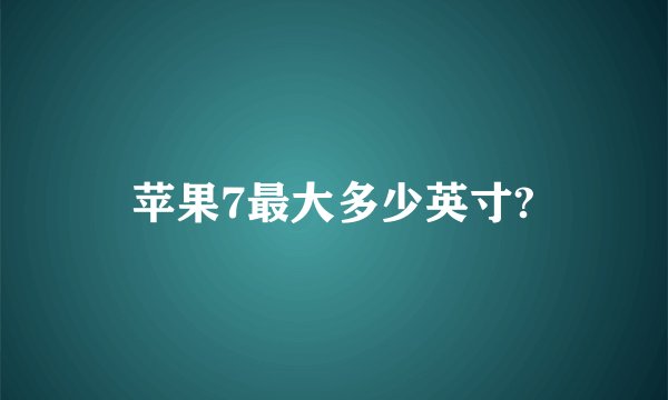 苹果7最大多少英寸?