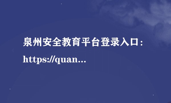 泉州安全教育平台登录入口：https://quanzhou.xueanquan.com/