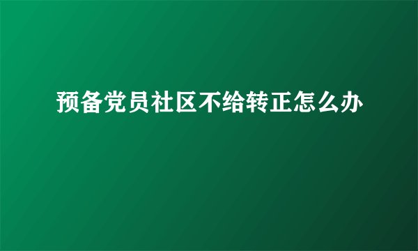 预备党员社区不给转正怎么办
