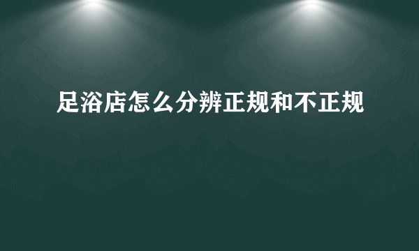 足浴店怎么分辨正规和不正规