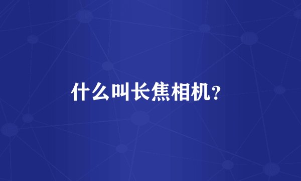 什么叫长焦相机？