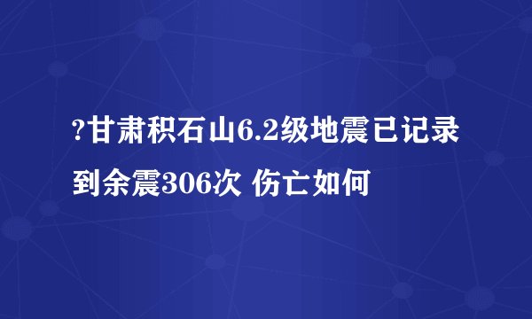 ?甘肃积石山6.2级地震已记录到余震306次 伤亡如何