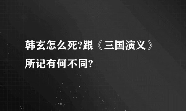 韩玄怎么死?跟《三国演义》所记有何不同?