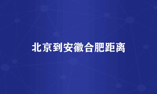 北京到安徽合肥距离