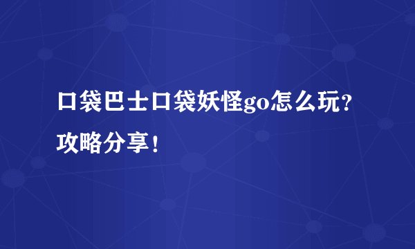 口袋巴士口袋妖怪go怎么玩？攻略分享！