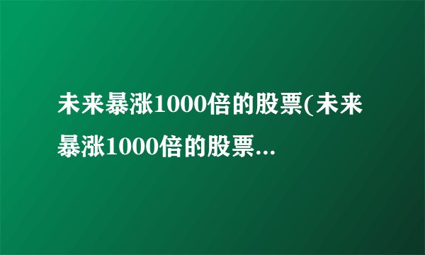 未来暴涨1000倍的股票(未来暴涨1000倍的股票002838)