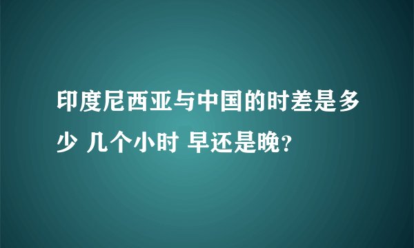 印度尼西亚与中国的时差是多少 几个小时 早还是晚？