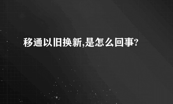 移通以旧换新,是怎么回事?