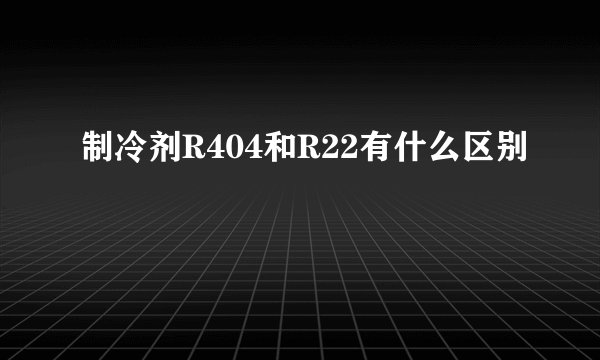 制冷剂R404和R22有什么区别