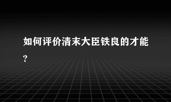 如何评价清末大臣铁良的才能?
