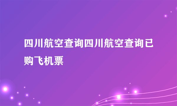 四川航空查询四川航空查询已购飞机票