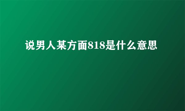 说男人某方面818是什么意思