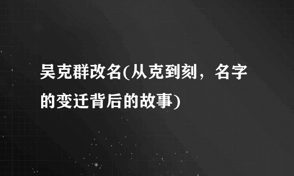 吴克群改名(从克到刻，名字的变迁背后的故事)
