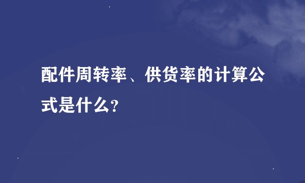 配件周转率、供货率的计算公式是什么？