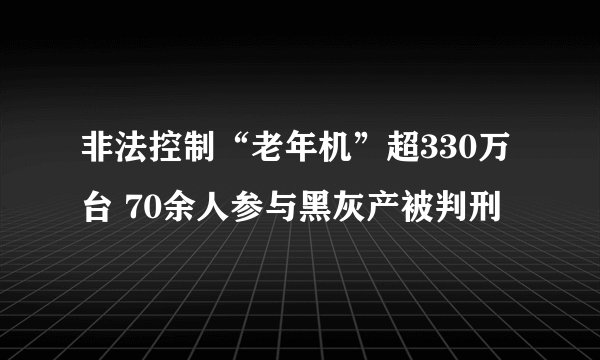 非法控制“老年机”超330万台 70余人参与黑灰产被判刑