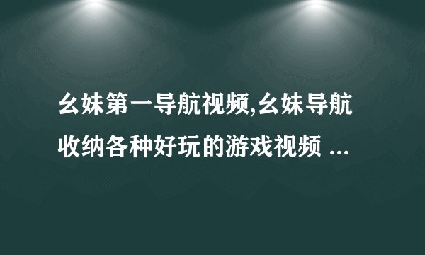 幺妹第一导航视频,幺妹导航收纳各种好玩的游戏视频 - 幺妹导航推荐最好玩的游戏视频