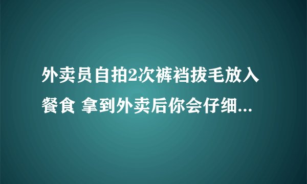 外卖员自拍2次裤裆拔毛放入餐食 拿到外卖后你会仔细检查包装吗