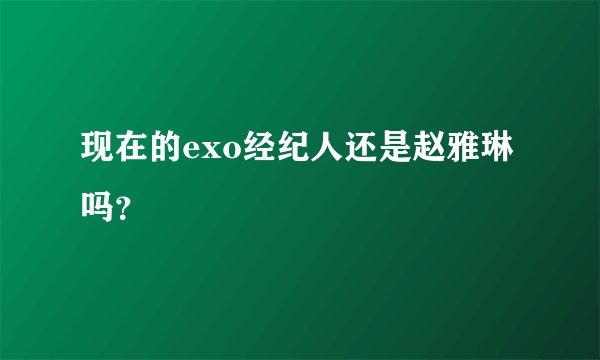 现在的exo经纪人还是赵雅琳吗？