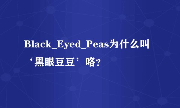 Black_Eyed_Peas为什么叫‘黑眼豆豆’咯？
