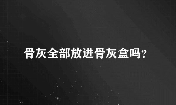 骨灰全部放进骨灰盒吗？