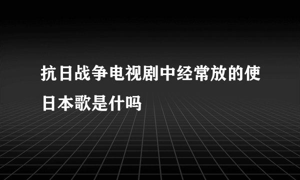 抗日战争电视剧中经常放的使日本歌是什吗