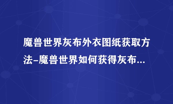 魔兽世界灰布外衣图纸获取方法-魔兽世界如何获得灰布外衣图纸