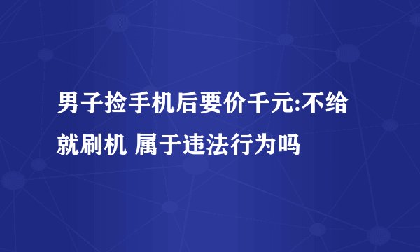 男子捡手机后要价千元:不给就刷机 属于违法行为吗