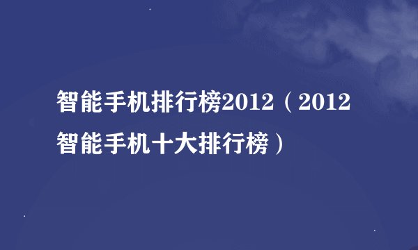 智能手机排行榜2012（2012智能手机十大排行榜）