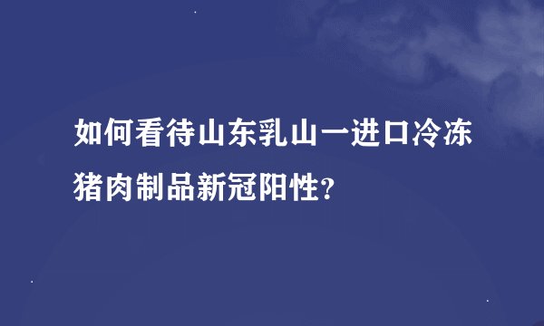 如何看待山东乳山一进口冷冻猪肉制品新冠阳性？