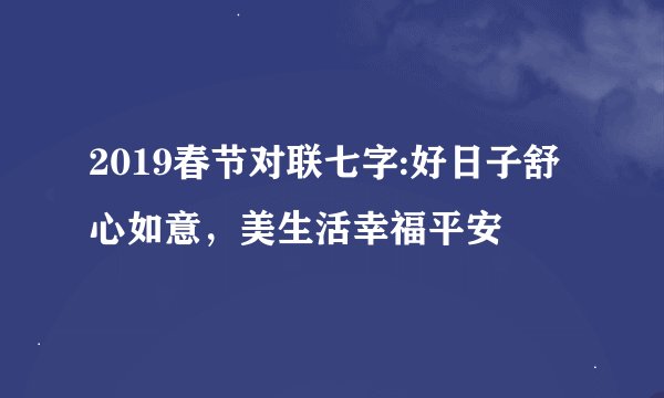 2019春节对联七字:好日子舒心如意，美生活幸福平安