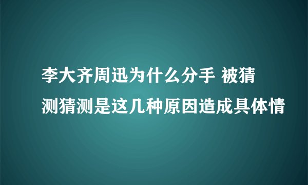 李大齐周迅为什么分手 被猜测猜测是这几种原因造成具体情